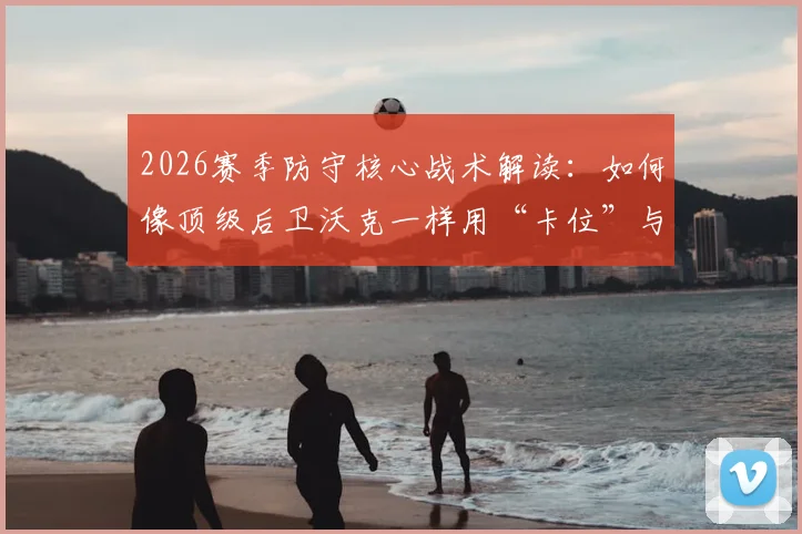 2026赛季防守核心战术解读：如何像顶级后卫沃克一样用“卡位”与“压缩空间”限制哈兰德级别的超级前锋