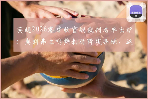 英超2026赛季收官战裁判名单出炉:奥利弗主哨热刺对阵埃弗顿,这场保级生死战看点全解析