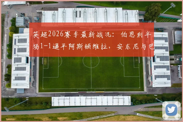 英超2026赛季最新战况：伯恩利半场1-1逼平阿斯顿维拉，安东尼与巴克利各入一球，附全场数据统计及战术解读