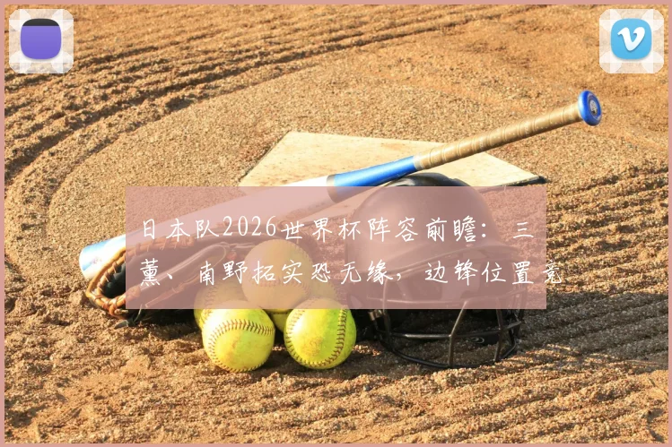 日本队2026世界杯阵容前瞻:三笘薰、南野拓实恐无缘,边锋位置竞争惨烈深度解析
