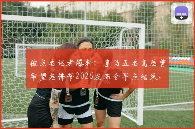 被点名记者爆料：皇马五名高层曾希望老佛爷2026发布会早点结束，内部怂恿者引争议