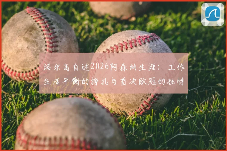 诺尔高自述2026阿森纳生涯：工作生活平衡的挣扎与首次欧冠的独特体验
