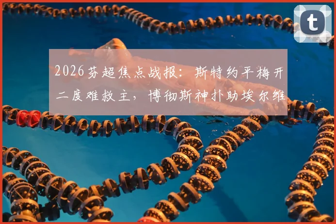 2026芬超焦点战报：斯特约平梅开二度难救主，博彻斯神扑助埃尔维斯2-2客平赫尔辛基