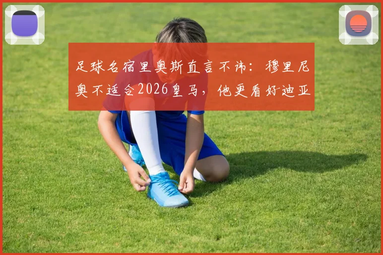 足球名宿里奥斯直言不讳:穆里尼奥不适合2026皇马,他更看好迪亚斯领军的拜仁问鼎欧冠