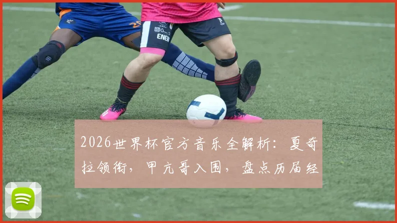 2026世界杯官方音乐全解析：夏奇拉领衔，甲亢哥入围，盘点历届经典主题曲与演唱阵容