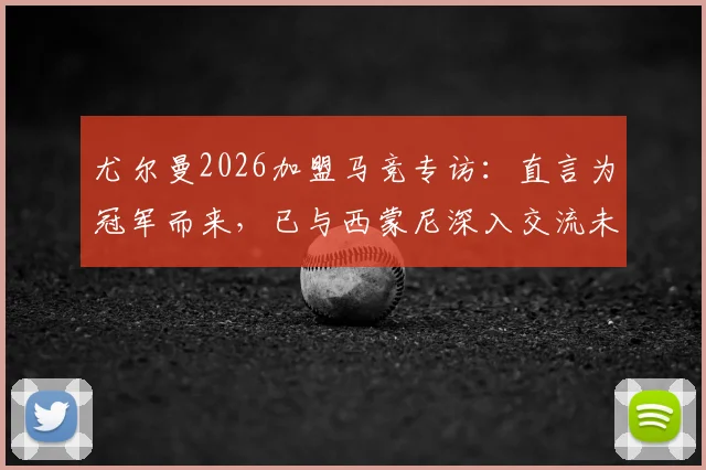 尤尔曼2026加盟马竞专访:直言为冠军而来,已与西蒙尼深入交流未来规划