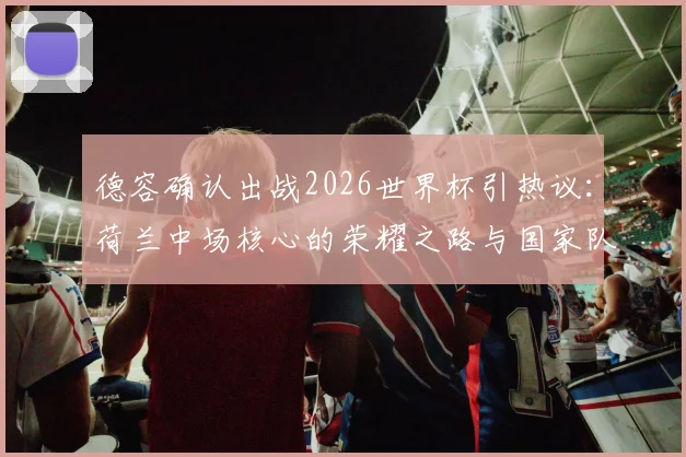 德容确认出战2026世界杯引热议:荷兰中场核心的荣耀之路与国家队前景深度解读