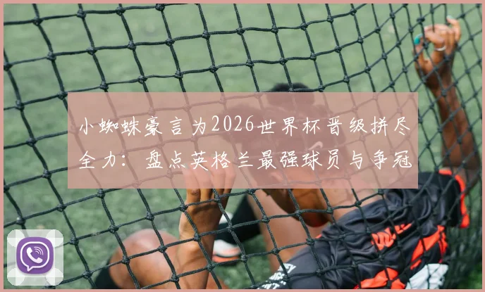 小蜘蛛豪言为2026世界杯晋级拼尽全力:盘点英格兰最强球员与争冠关键要素,解析球队战术打法与核心球员状态