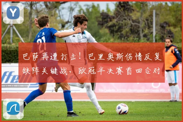 巴萨再遭打击！巴里奥斯伤情反复缺阵关键战，欧冠半决赛首回合对阵阿森纳阵容解析