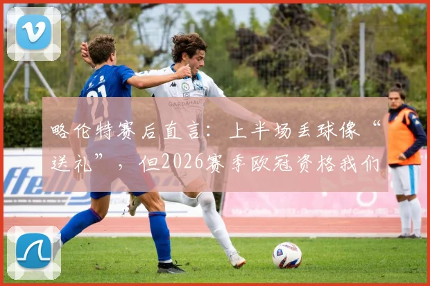 略伦特赛后直言：上半场丢球像“送礼”，但2026赛季欧冠资格我们绝不放弃！