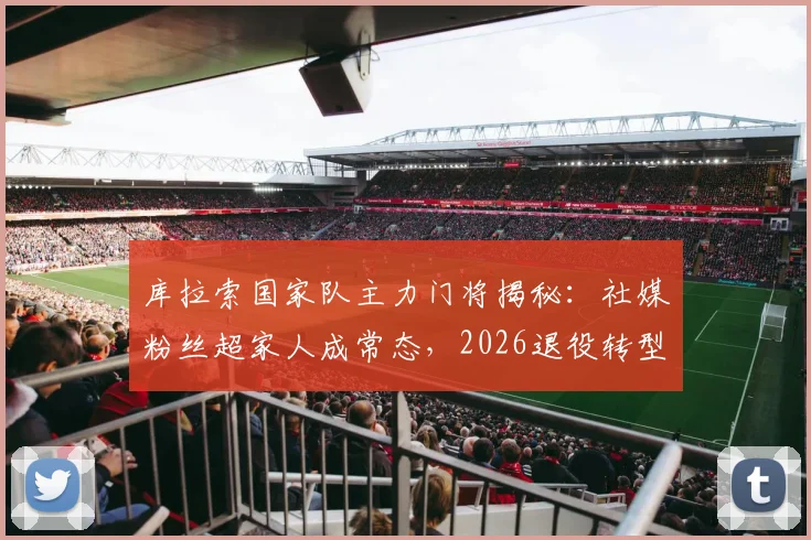 库拉索国家队主力门将揭秘：社媒粉丝超家人成常态，2026退役转型靠这波热度能行吗？