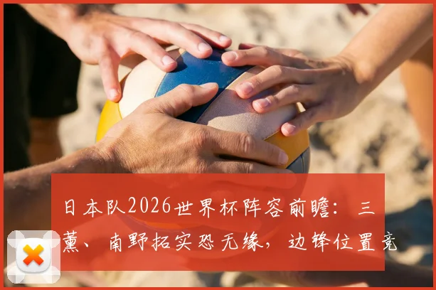 日本队2026世界杯阵容前瞻：三笘薰、南野拓实恐无缘，边锋位置竞争惨烈深度解析