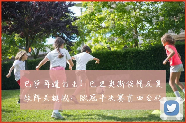 巴萨再遭打击!巴里奥斯伤情反复缺阵关键战,欧冠半决赛首回合对阵阿森纳阵容解析